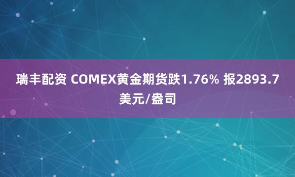 瑞丰配资 COMEX黄金期货跌1.76% 报2893.7美元/盎司