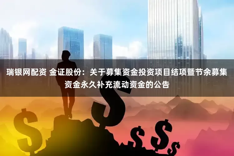 瑞银网配资 金证股份：关于募集资金投资项目结项暨节余募集资金永久补充流动资金的公告
