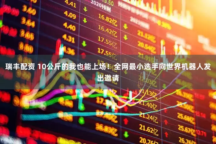 瑞丰配资 10公斤的我也能上场！全网最小选手向世界机器人发出邀请