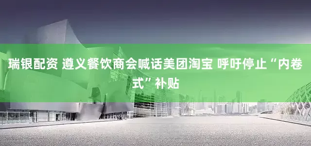 瑞银配资 遵义餐饮商会喊话美团淘宝 呼吁停止“内卷式”补贴