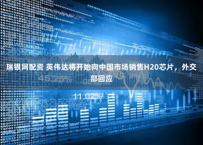 瑞银网配资 英伟达将开始向中国市场销售H20芯片，外交部回应