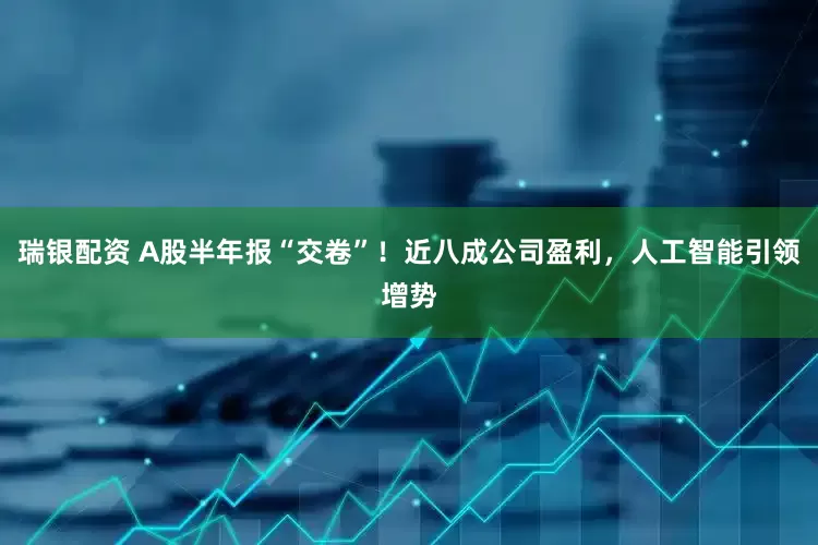 瑞银配资 A股半年报“交卷”！近八成公司盈利，人工智能引领增势