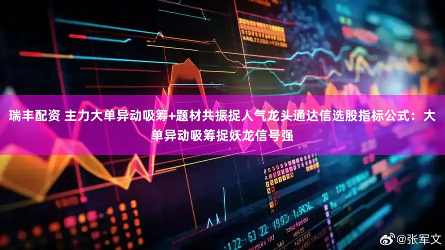 瑞丰配资 主力大单异动吸筹+题材共振捉人气龙头通达信选股指标公式：大单异动吸筹捉妖龙信号强