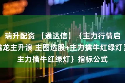 瑞升配资 【通达信】｛主力行情启动突破Z 擒龙主升浪 主图选股+主力擒牛红绿灯｝指标公式