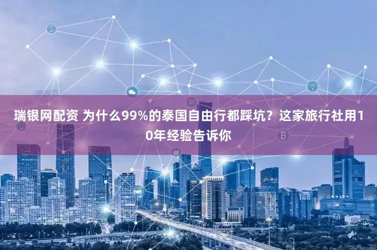 瑞银网配资 为什么99%的泰国自由行都踩坑？这家旅行社用10年经验告诉你