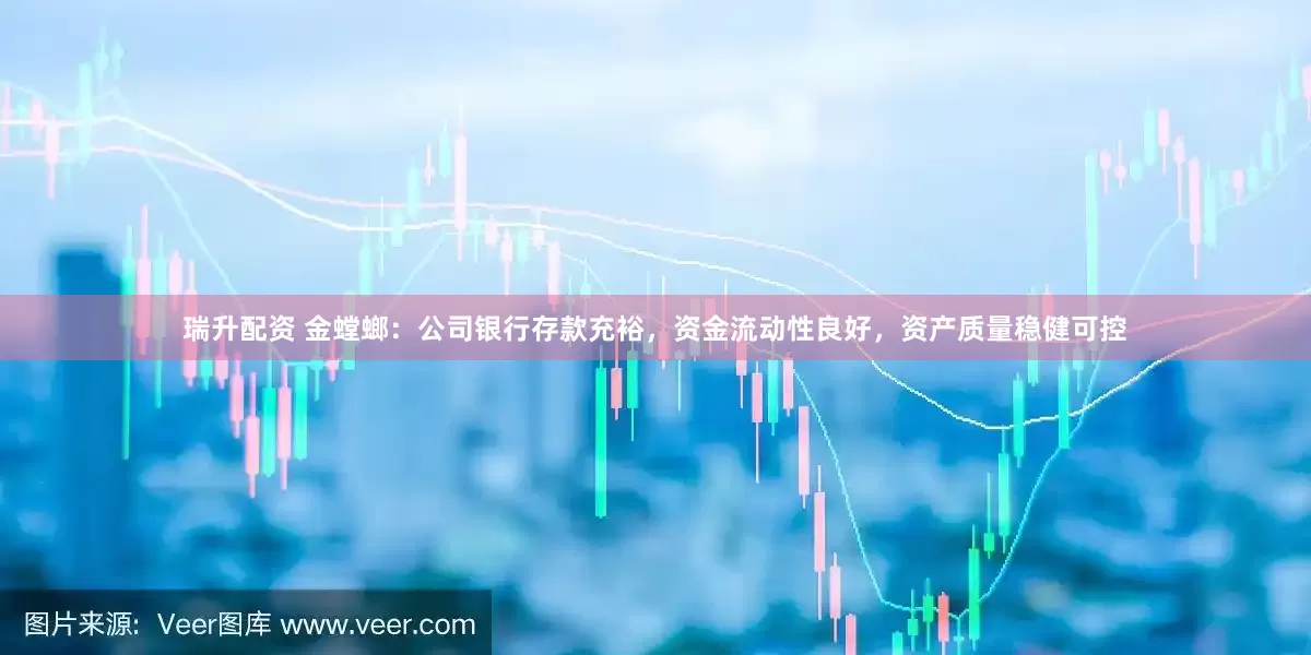 瑞升配资 金螳螂：公司银行存款充裕，资金流动性良好，资产质量稳健可控