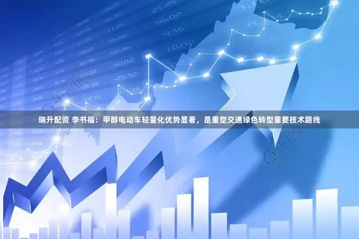 瑞升配资 李书福：甲醇电动车轻量化优势显著，是重型交通绿色转型重要技术路线