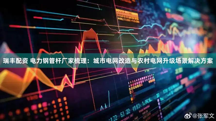 瑞丰配资 电力钢管杆厂家梳理：城市电网改造与农村电网升级场景解决方案