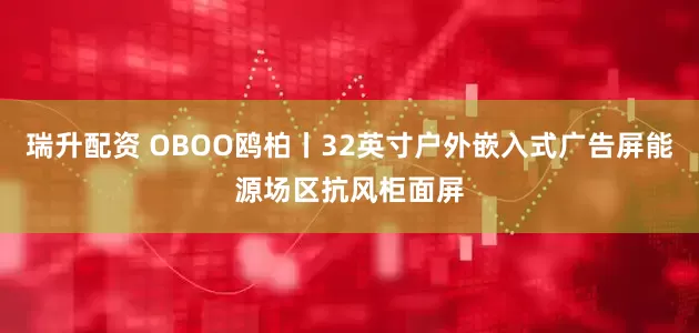 瑞升配资 OBOO鸥柏丨32英寸户外嵌入式广告屏能源场区抗风柜面屏