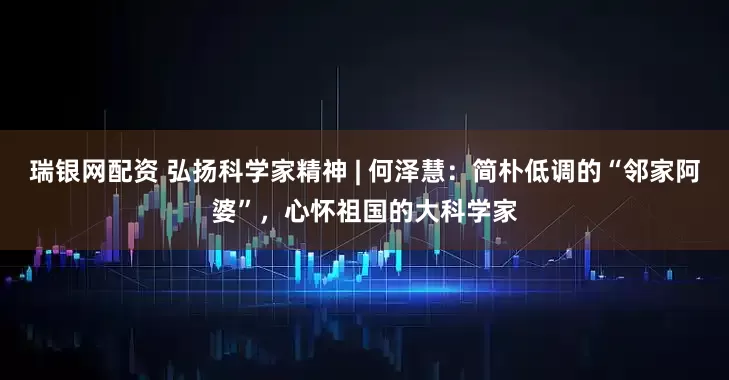 瑞银网配资 弘扬科学家精神 | 何泽慧：简朴低调的“邻家阿婆”，心怀祖国的大科学家